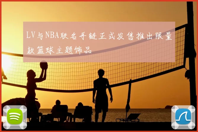LV与NBA联名手链正式发售推出限量款篮球主题饰品