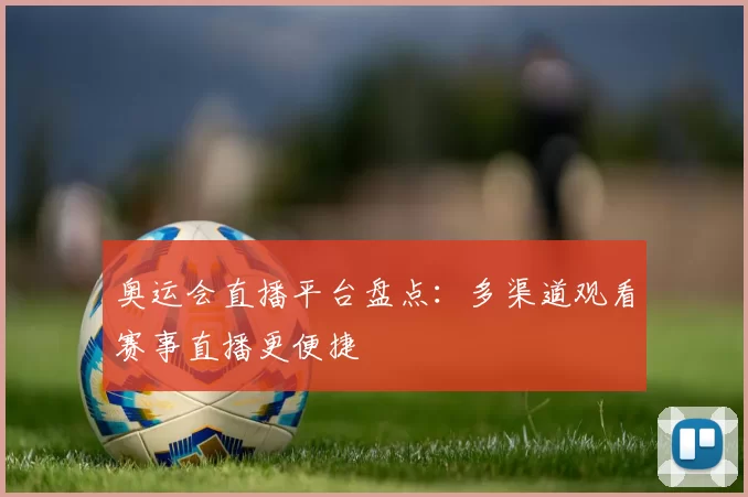 奥运会直播平台盘点:多渠道观看赛事直播更便捷