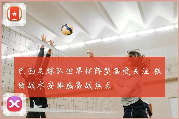 巴西足球队世界杯阵型备受关注 教练战术安排成备战焦点