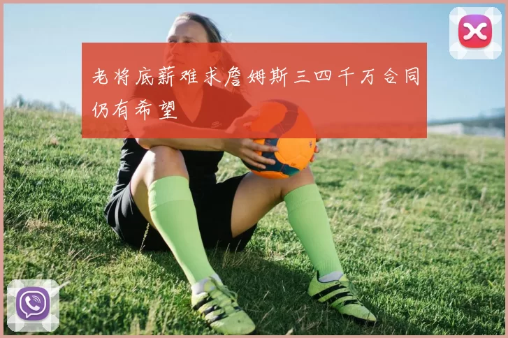 老将底薪难求詹姆斯三四千万合同仍有希望