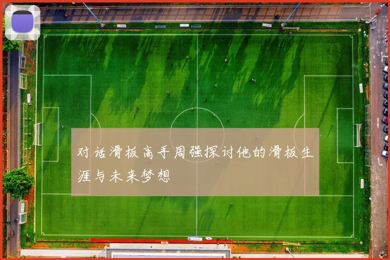 对话滑板高手周强探讨他的滑板生涯与未来梦想