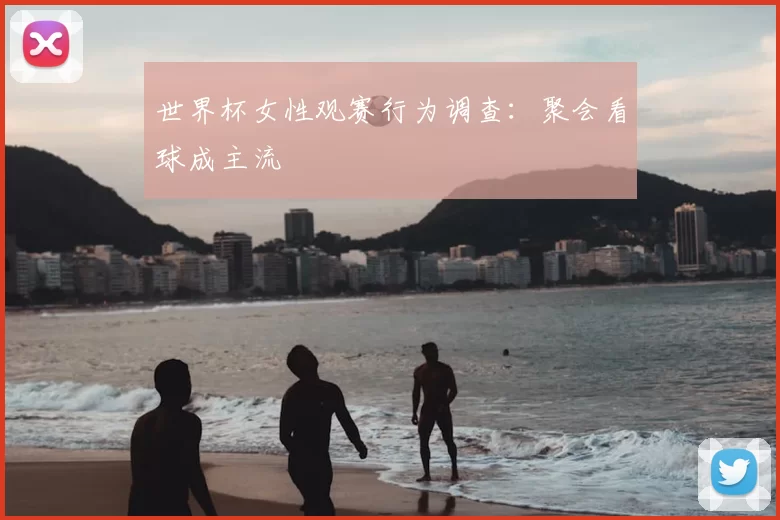 世界杯女性观赛行为调查:聚会看球成主流
