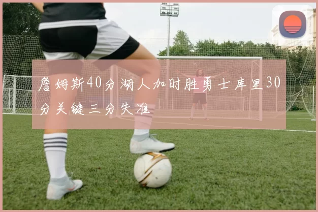 詹姆斯40分湖人加时胜勇士库里30分关键三分失准