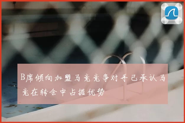 B席倾向加盟马竞竞争对手已承认马竞在转会中占据优势
