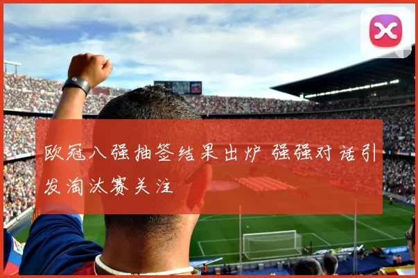 欧冠八强抽签结果出炉 强强对话引发淘汰赛关注
