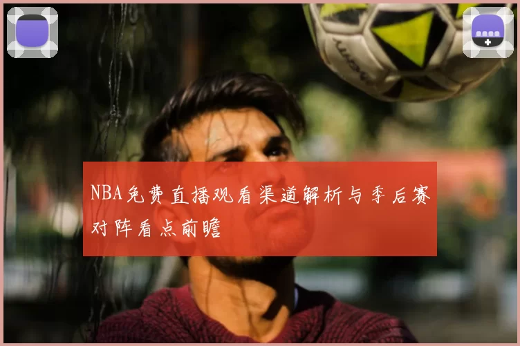 NBA免费直播观看渠道解析与季后赛对阵看点前瞻