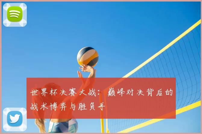 世界杯决赛大战:巅峰对决背后的战术博弈与胜负手