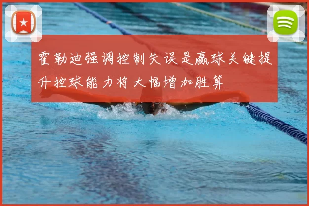 霍勒迪强调控制失误是赢球关键提升控球能力将大幅增加胜算