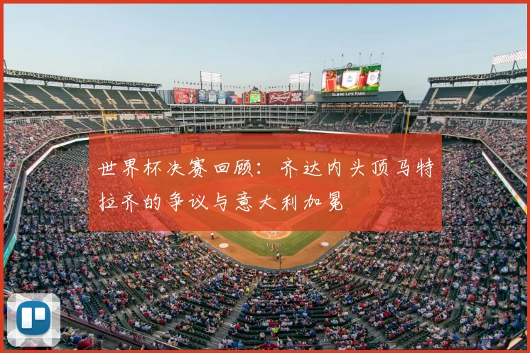 世界杯决赛回顾:齐达内头顶马特拉齐的争议与意大利加冕