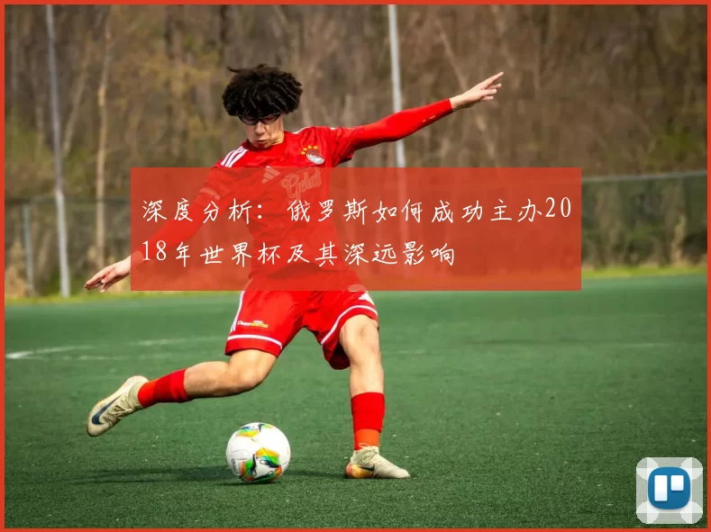 深度分析:俄罗斯如何成功主办2018年世界杯及其深远影响