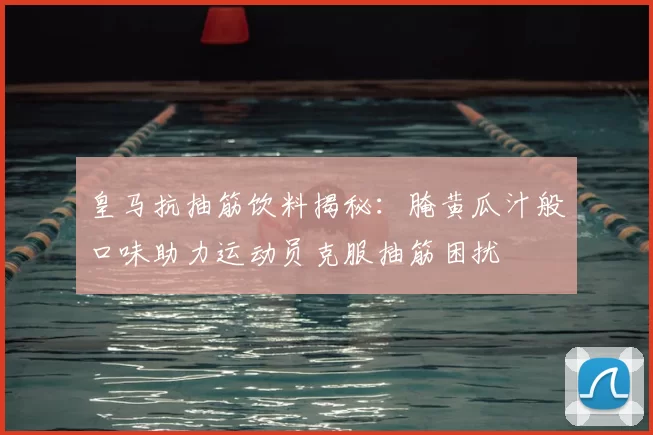 皇马抗抽筋饮料揭秘:腌黄瓜汁般口味助力运动员克服抽筋困扰