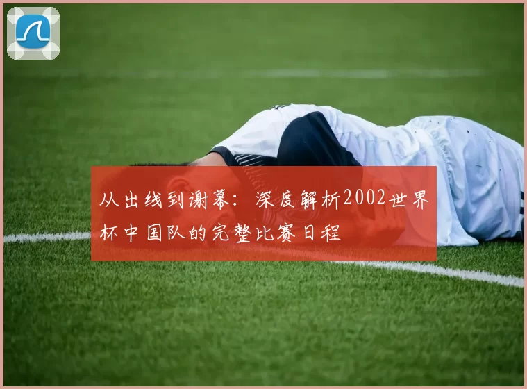 从出线到谢幕:深度解析2002世界杯中国队的完整比赛日程