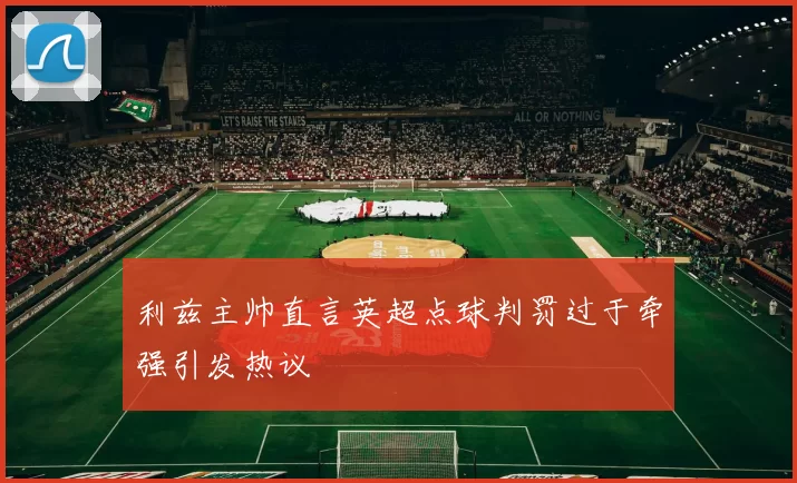 利兹主帅直言英超点球判罚过于牵强引发热议