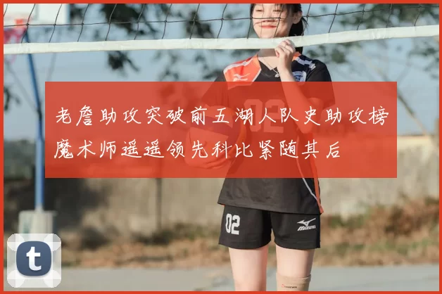 老詹助攻突破前五湖人队史助攻榜魔术师遥遥领先科比紧随其后