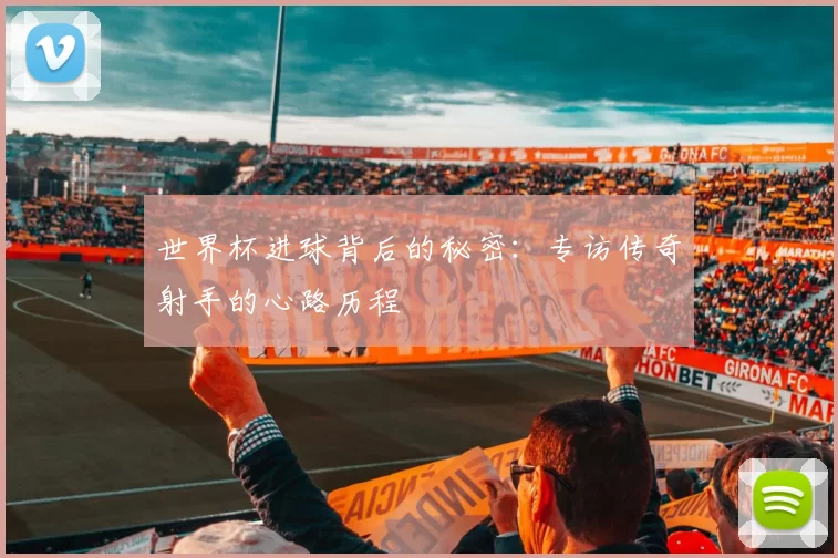 世界杯进球背后的秘密:专访传奇射手的心路历程