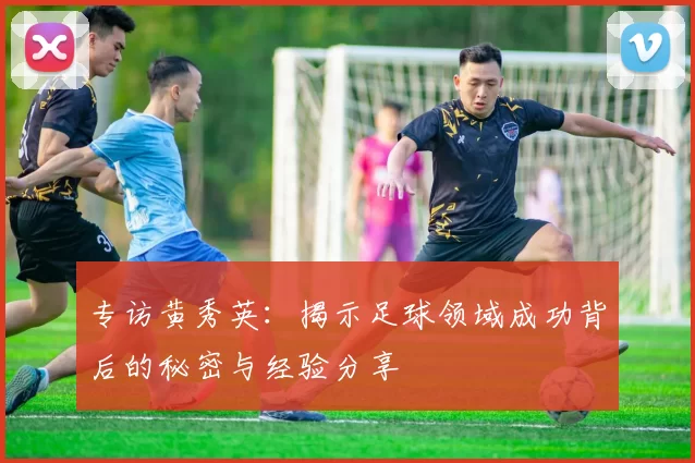 专访黄秀英：揭示足球领域成功背后的秘密与经验分享