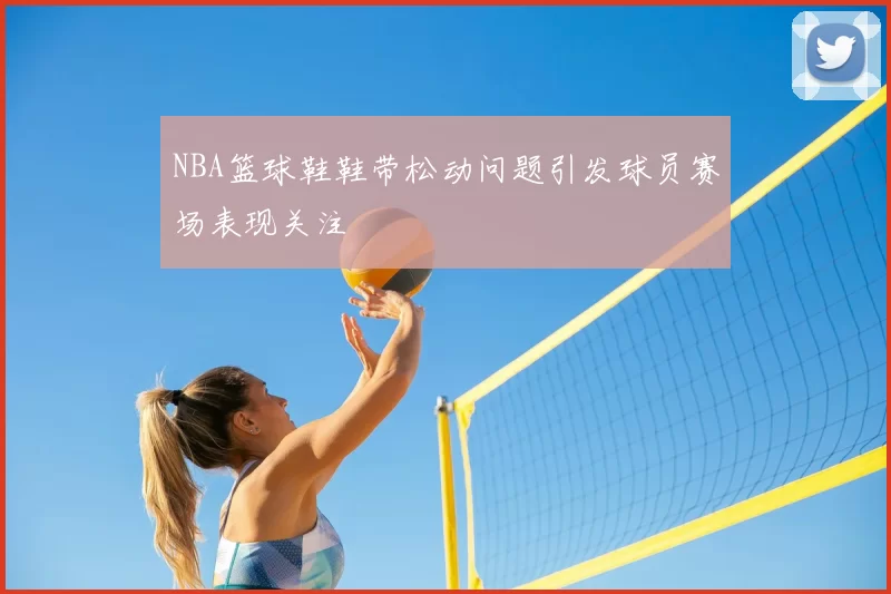 NBA篮球鞋鞋带松动问题引发球员赛场表现关注