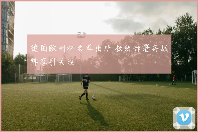 德国欧洲杯名单出炉 教练部署备战阵容引关注
