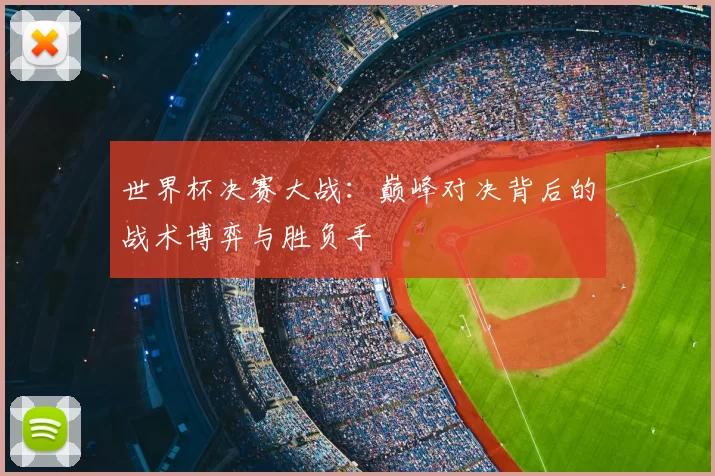 世界杯决赛大战：巅峰对决背后的战术博弈与胜负手