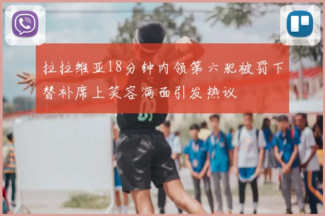 拉拉维亚18分钟内领第六犯被罚下替补席上笑容满面引发热议