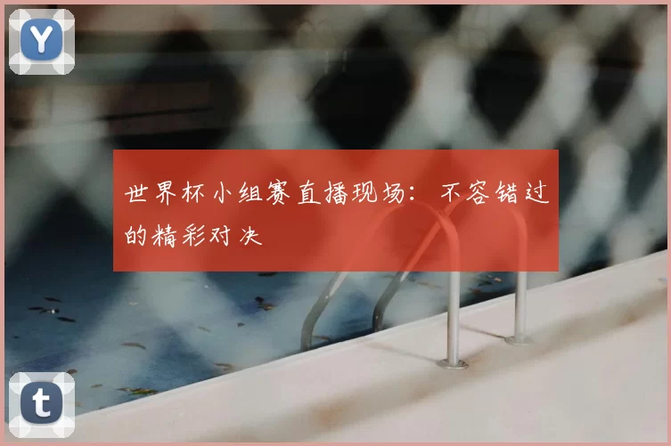 世界杯小组赛直播现场：不容错过的精彩对决