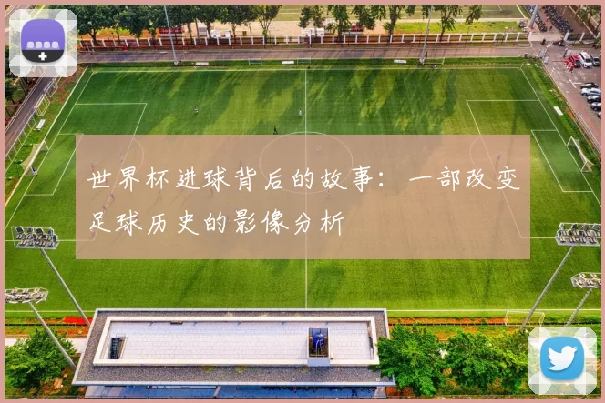 世界杯进球背后的故事:一部改变足球历史的影像分析