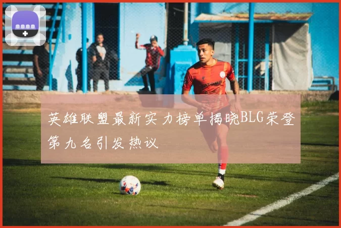 英雄联盟最新实力榜单揭晓BLG荣登第九名引发热议