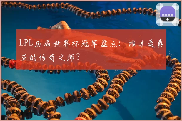 LPL历届世界杯冠军盘点:谁才是真正的传奇之师?