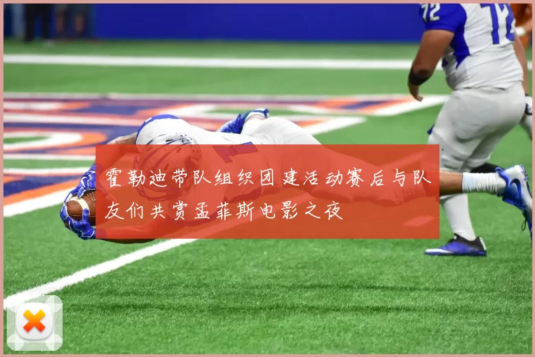 霍勒迪带队组织团建活动赛后与队友们共赏孟菲斯电影之夜