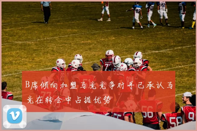 B席倾向加盟马竞竞争对手已承认马竞在转会中占据优势