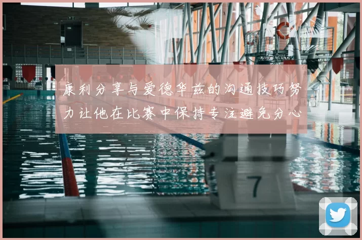 康利分享与爱德华兹的沟通技巧努力让他在比赛中保持专注避免分心