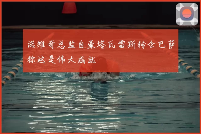 诺维奇总监自豪塔瓦雷斯转会巴萨称这是伟大成就