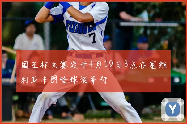 国王杯决赛定于4月19日3点在塞维利亚卡图哈球场举行