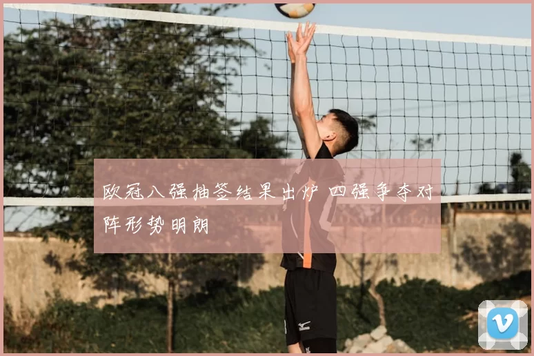 欧冠八强抽签结果出炉 四强争夺对阵形势明朗