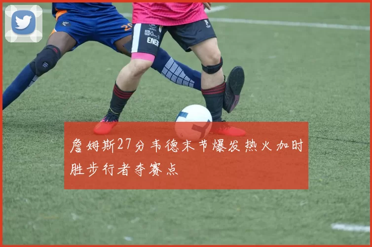 詹姆斯27分韦德末节爆发热火加时胜步行者夺赛点