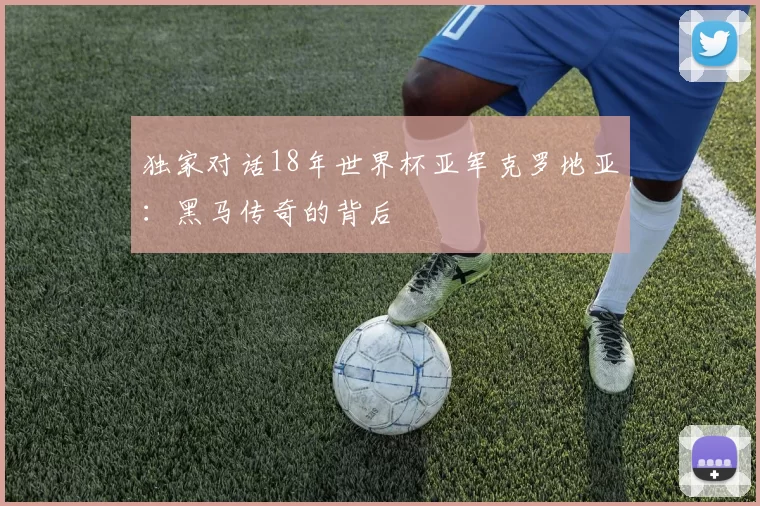 独家对话18年世界杯亚军克罗地亚:黑马传奇的背后