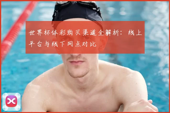 世界杯体彩购买渠道全解析:线上平台与线下网点对比