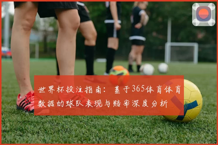 世界杯投注指南:基于365体育体育数据的球队表现与赔率深度分析
