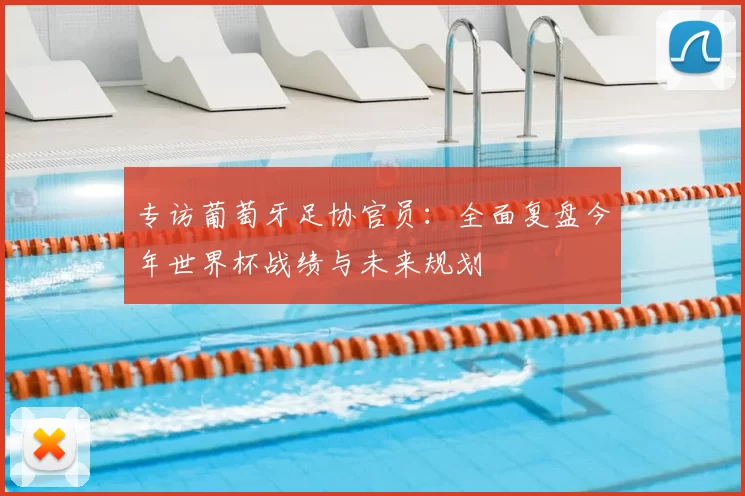 专访葡萄牙足协官员：全面复盘今年世界杯战绩与未来规划