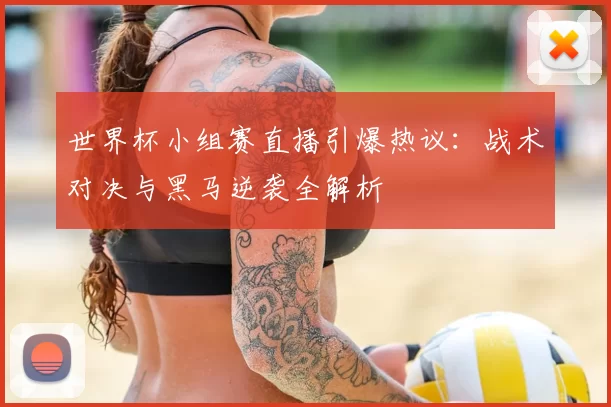 世界杯小组赛直播引爆热议:战术对决与黑马逆袭全解析
