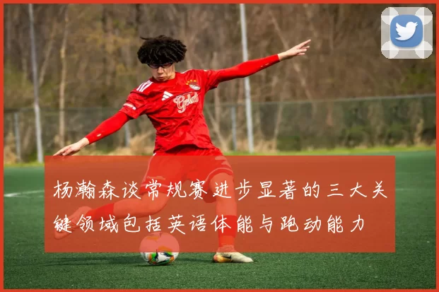 杨瀚森谈常规赛进步显著的三大关键领域包括英语体能与跑动能力