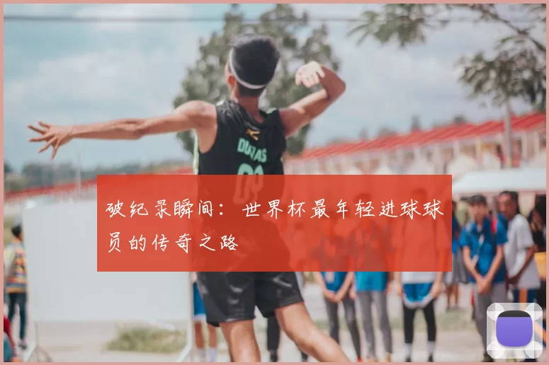 破纪录瞬间:世界杯最年轻进球球员的传奇之路