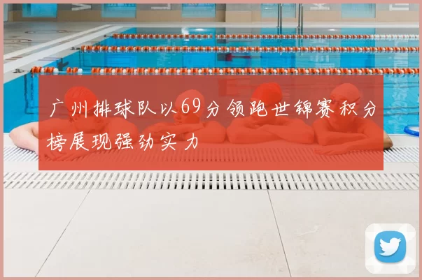 广州排球队以69分领跑世锦赛积分榜展现强劲实力
