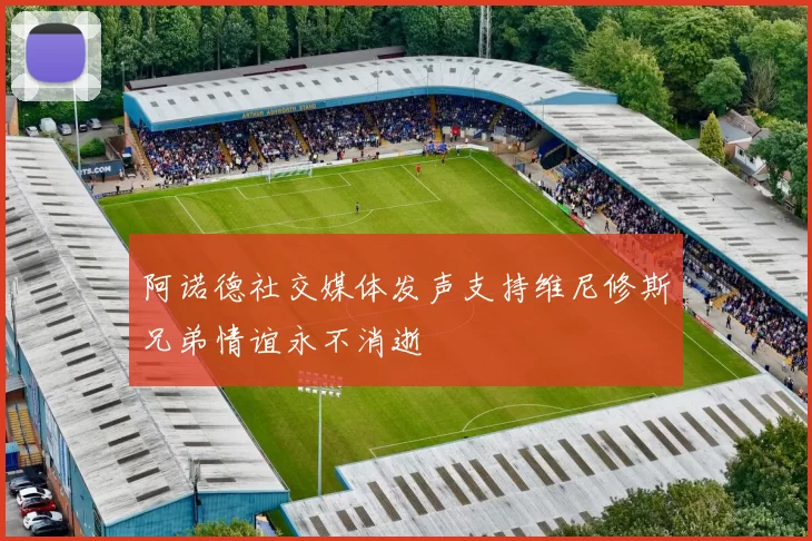 阿诺德社交媒体发声支持维尼修斯兄弟情谊永不消逝