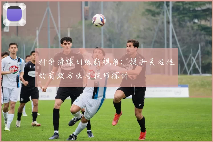 科学排球训练新视角：提升灵活性的有效方法与技巧探讨