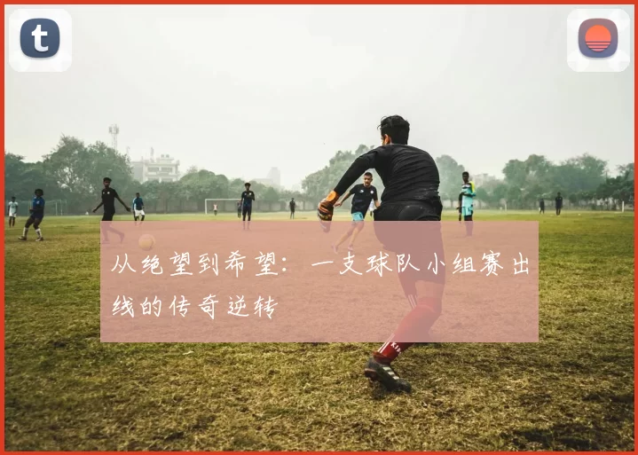 从绝望到希望:一支球队小组赛出线的传奇逆转