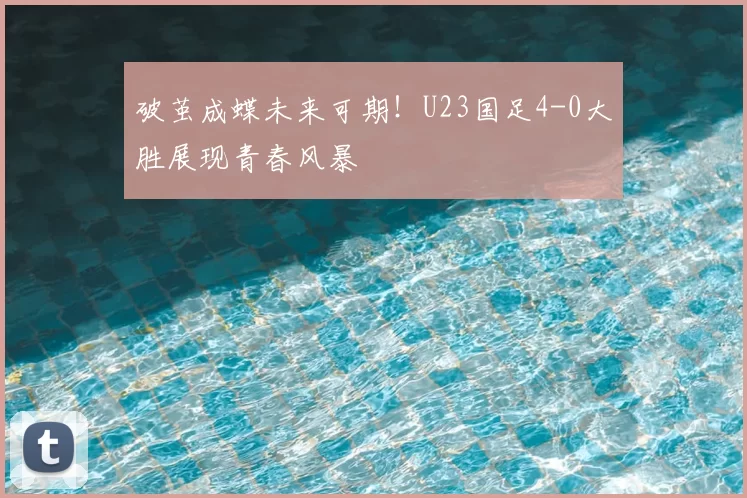 破茧成蝶未来可期!U23国足4-0大胜展现青春风暴