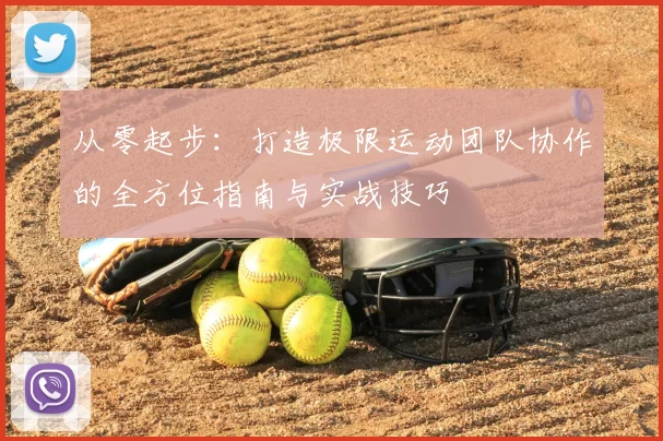 从零起步:打造极限运动团队协作的全方位指南与实战技巧
