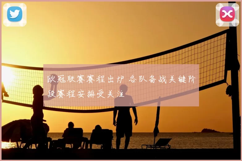 欧冠联赛赛程出炉 各队备战关键阶段赛程安排受关注