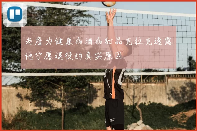 老詹为健康戒酒戒甜品克拉克透露他宁愿退役的真实原因